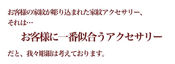 お客様の家紋が彫り込まれたアクセサリーはお客様に一番似合うアクセサリーだと彫銀は考えます。