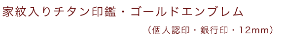 家紋入りチタン印鑑（個人認印・銀行印・12mm）ゴールドエンブレム