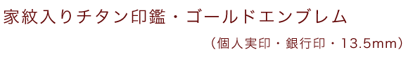 家紋入りチタン印鑑（個人認印・銀行印・13.5mm）ゴールドエンブレム